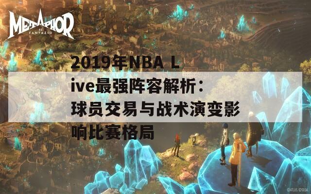 2019年NBA Live最强阵容解析：球员交易与战术演变影响比赛格局