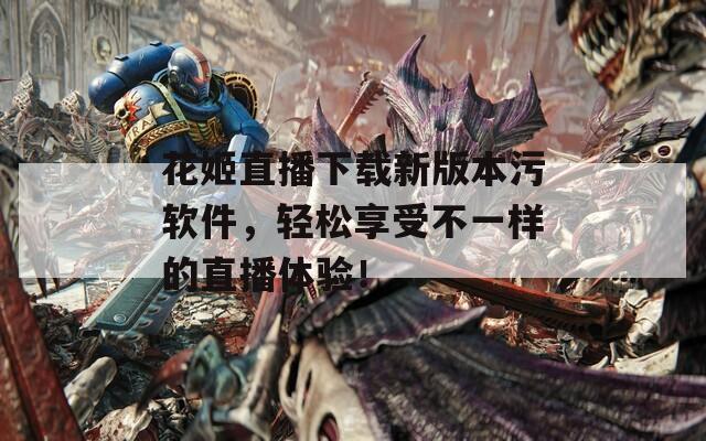 花姬直播下载新版本污软件，轻松享受不一样的直播体验！