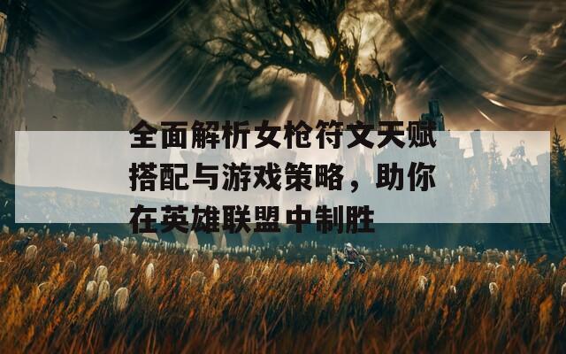 全面解析女枪符文天赋搭配与游戏策略，助你在英雄联盟中制胜