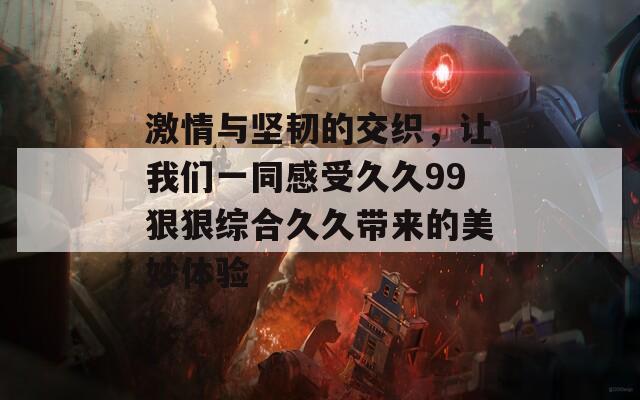 激情与坚韧的交织，让我们一同感受久久99狠狠综合久久带来的美妙体验