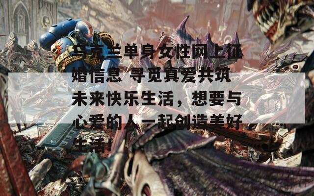 乌克兰单身女性网上征婚信息 寻觅真爱共筑未来快乐生活，想要与心爱的人一起创造美好生活！