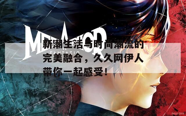 新潮生活与时尚潮流的完美融合，久久网伊人带你一起感受！