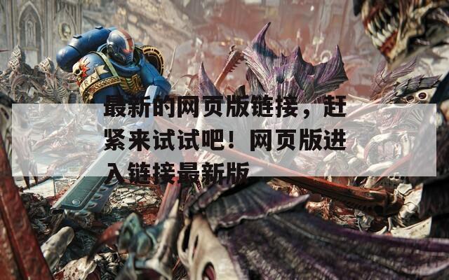 最新的网页版链接，赶紧来试试吧！网页版进入链接最新版