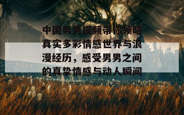 中国男男视频带你领略真实多彩情感世界与浪漫经历，感受男男之间的真挚情感与动人瞬间。