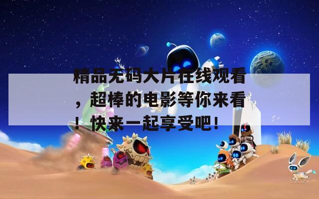 精品无码大片在线观看，超棒的电影等你来看！快来一起享受吧！