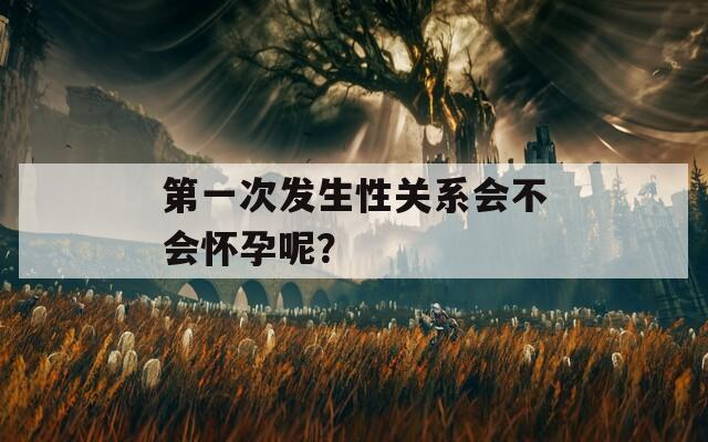 第一次发生性关系会不会怀孕呢？