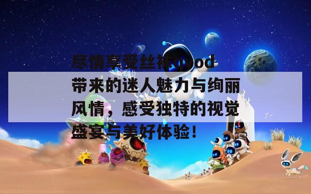 尽情享受丝袜qvod带来的迷人魅力与绚丽风情，感受独特的视觉盛宴与美好体验！