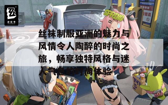 丝袜制服亚洲的魅力与风情令人陶醉的时尚之旅，畅享独特风格与迷人气息的时尚体验