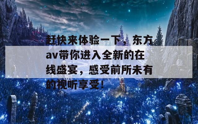赶快来体验一下，东方av带你进入全新的在线盛宴，感受前所未有的视听享受！