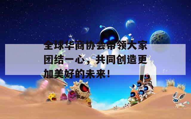 全球华商协会带领大家团结一心，共同创造更加美好的未来！