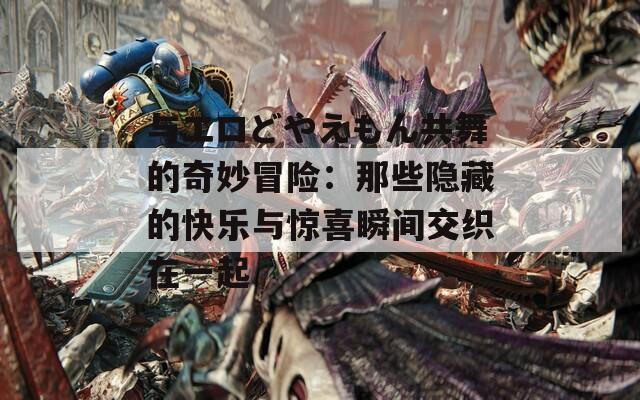 与エロどやえもん共舞的奇妙冒险：那些隐藏的快乐与惊喜瞬间交织在一起