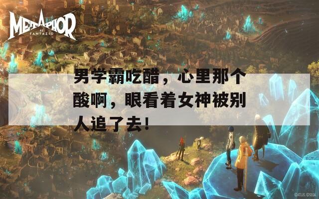 男学霸吃醋，心里那个酸啊，眼看着女神被别人追了去！