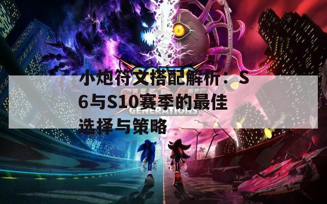 小炮符文搭配解析：S6与S10赛季的最佳选择与策略