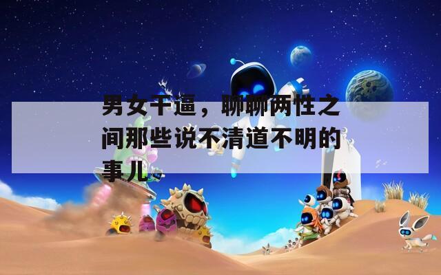 男女干逼，聊聊两性之间那些说不清道不明的事儿