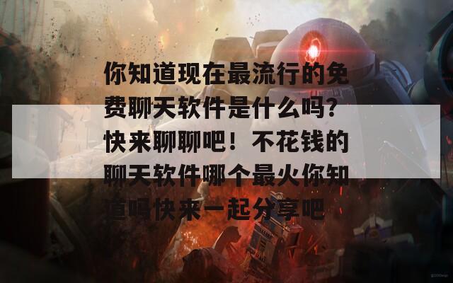 你知道现在最流行的免费聊天软件是什么吗？快来聊聊吧！不花钱的聊天软件哪个最火你知道吗快来一起分享吧