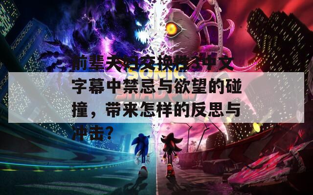 前辈夫妇交换性3中文字幕中禁忌与欲望的碰撞，带来怎样的反思与冲击？