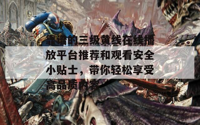 靠谱的三级黄线在线播放平台推荐和观看安全小贴士，带你轻松享受高品质内容