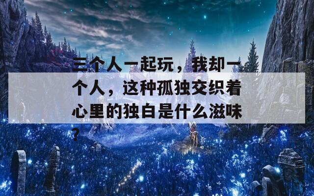 三个人一起玩，我却一个人，这种孤独交织着心里的独白是什么滋味？