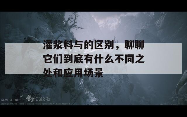 灌浆料与的区别，聊聊它们到底有什么不同之处和应用场景