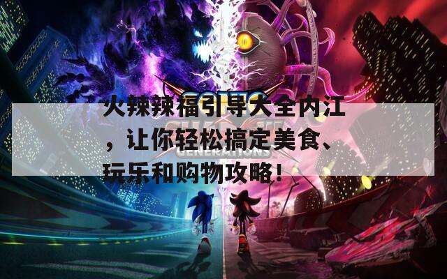 火辣辣福引导大全内江，让你轻松搞定美食、玩乐和购物攻略！