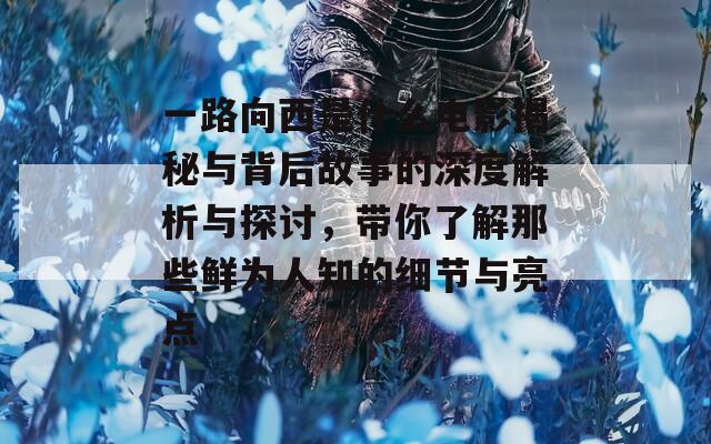 一路向西是什么电影揭秘与背后故事的深度解析与探讨，带你了解那些鲜为人知的细节与亮点