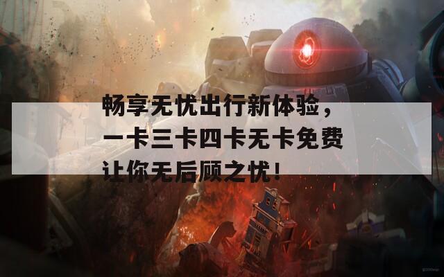 畅享无忧出行新体验，一卡三卡四卡无卡免费让你无后顾之忧！