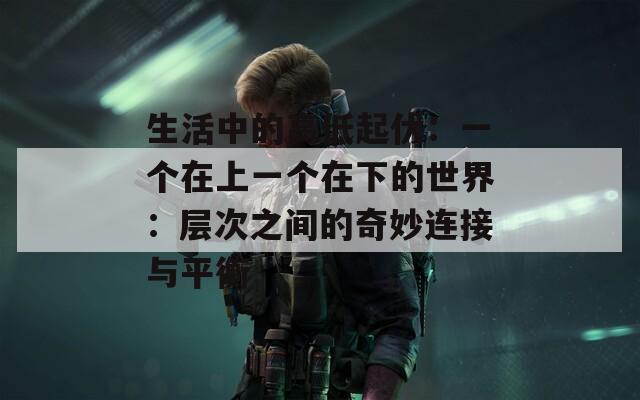 生活中的高低起伏：一个在上一个在下的世界：层次之间的奇妙连接与平衡