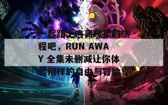 一起踏上逃离现实的旅程吧，RUN AWAY 全集未删减让你体验别样的自由与冒险！