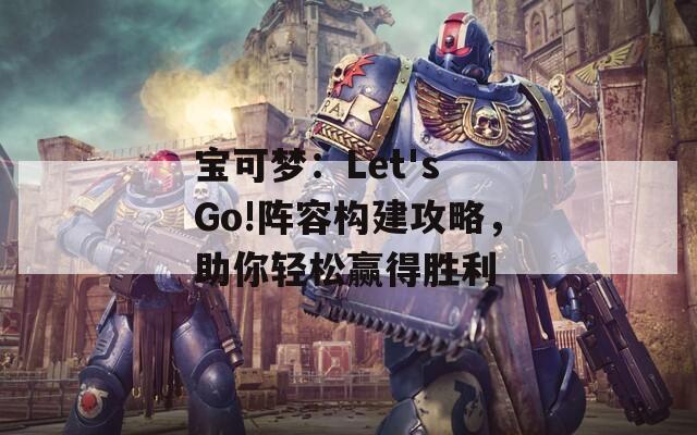 宝可梦：Let's Go!阵容构建攻略，助你轻松赢得胜利