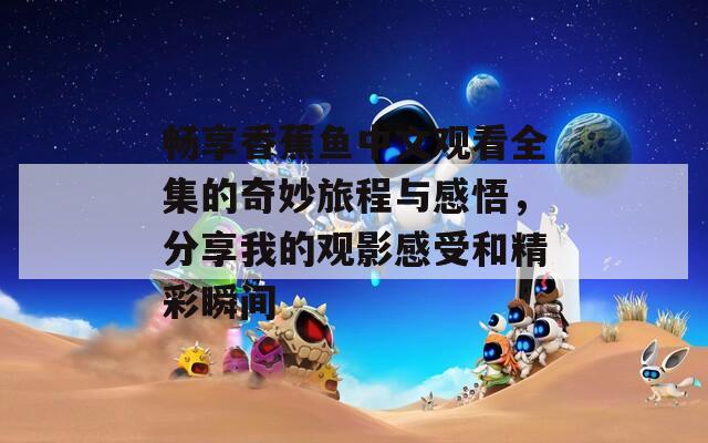 畅享香蕉鱼中文观看全集的奇妙旅程与感悟，分享我的观影感受和精彩瞬间