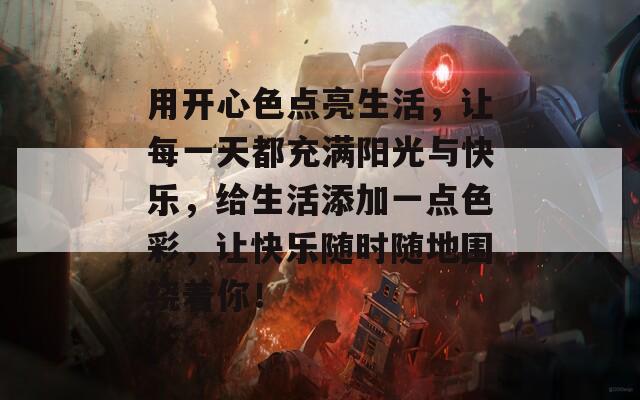 用开心色点亮生活，让每一天都充满阳光与快乐，给生活添加一点色彩，让快乐随时随地围绕着你！