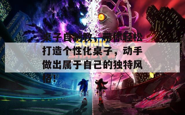 桌子自制教，带你轻松打造个性化桌子，动手做出属于自己的独特风格！