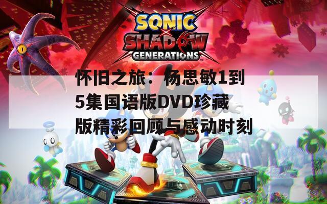 怀旧之旅：杨思敏1到5集国语版DVD珍藏版精彩回顾与感动时刻