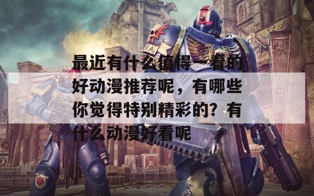 最近有什么值得一看的好动漫推荐呢，有哪些你觉得特别精彩的？有什么动漫好看呢