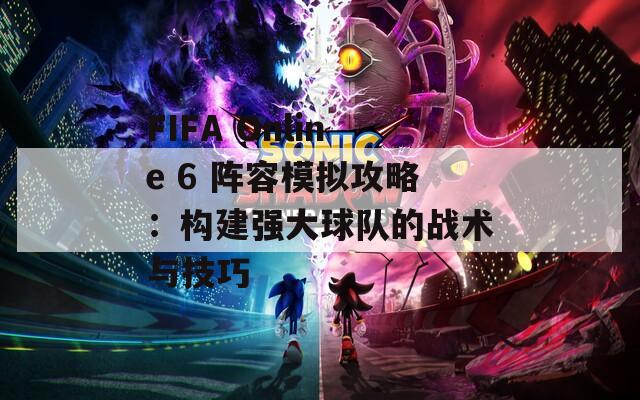 FIFA Online 6 阵容模拟攻略：构建强大球队的战术与技巧