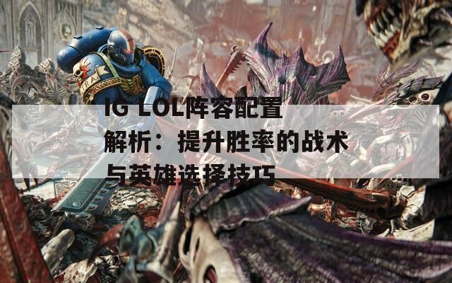 IG LOL阵容配置解析：提升胜率的战术与英雄选择技巧
