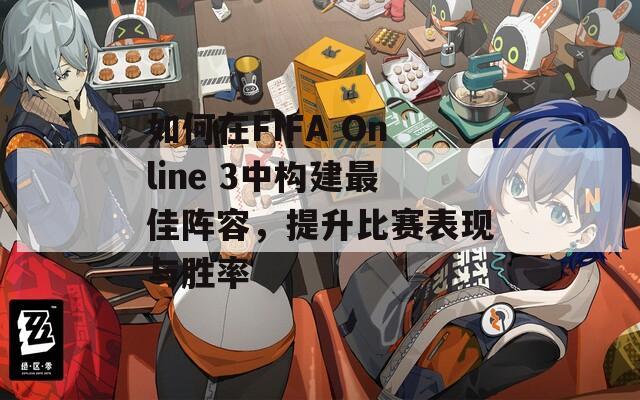 如何在FIFA Online 3中构建最佳阵容，提升比赛表现与胜率
