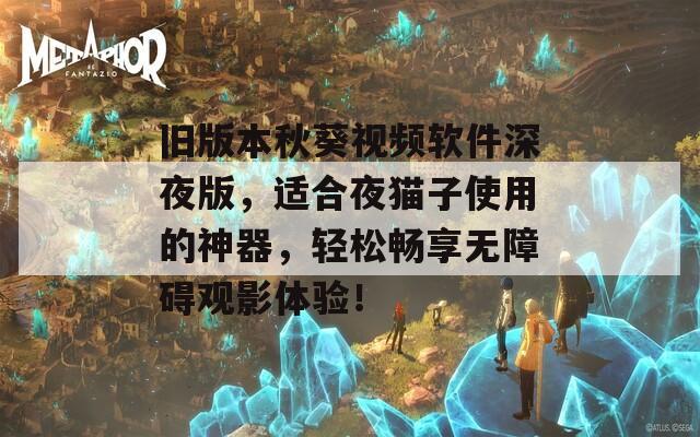 旧版本秋葵视频软件深夜版，适合夜猫子使用的神器，轻松畅享无障碍观影体验！