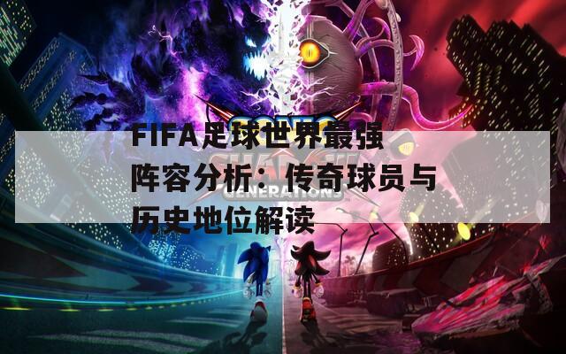 FIFA足球世界最强阵容分析：传奇球员与历史地位解读