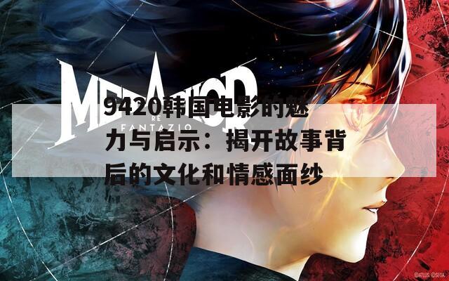 9420韩国电影的魅力与启示：揭开故事背后的文化和情感面纱