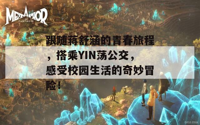 跟随蒋舒涵的青春旅程，搭乘YIN荡公交，感受校园生活的奇妙冒险！