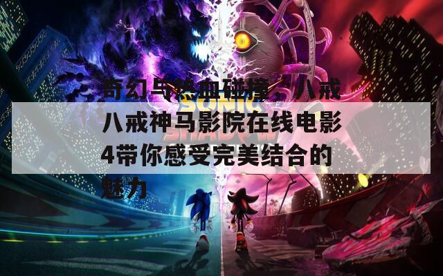 奇幻与热血碰撞，八戒八戒神马影院在线电影4带你感受完美结合的魅力