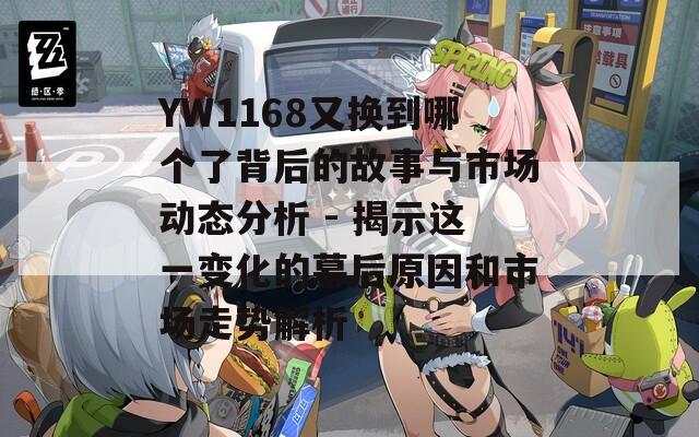 YW1168又换到哪个了背后的故事与市场动态分析 - 揭示这一变化的幕后原因和市场走势解析