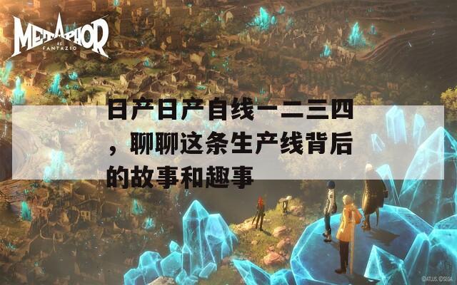 日产日产自线一二三四，聊聊这条生产线背后的故事和趣事