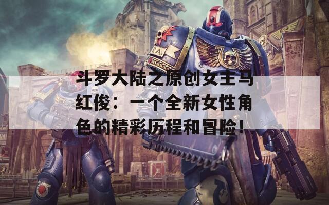 斗罗大陆之原创女主马红俊：一个全新女性角色的精彩历程和冒险！
