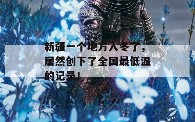 新疆一个地方入冬了，居然创下了全国最低温的记录！