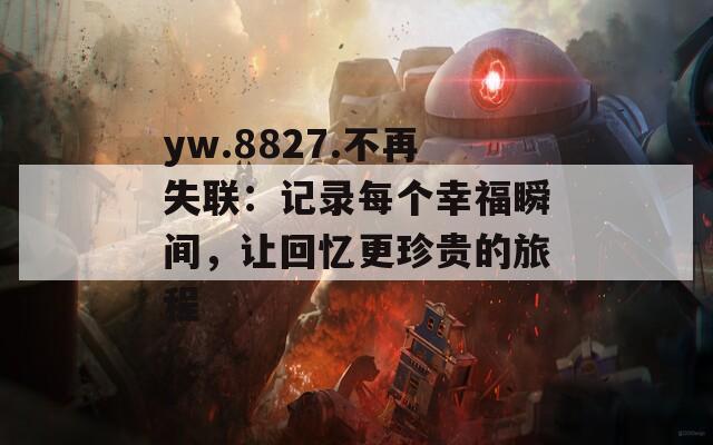 yw.8827.不再失联：记录每个幸福瞬间，让回忆更珍贵的旅程