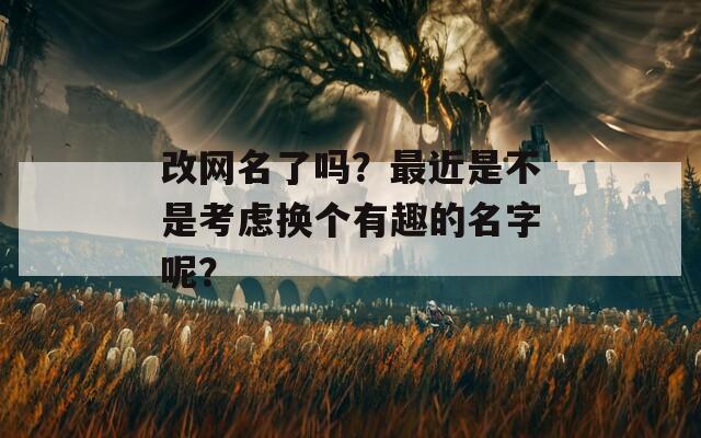 改网名了吗？最近是不是考虑换个有趣的名字呢？