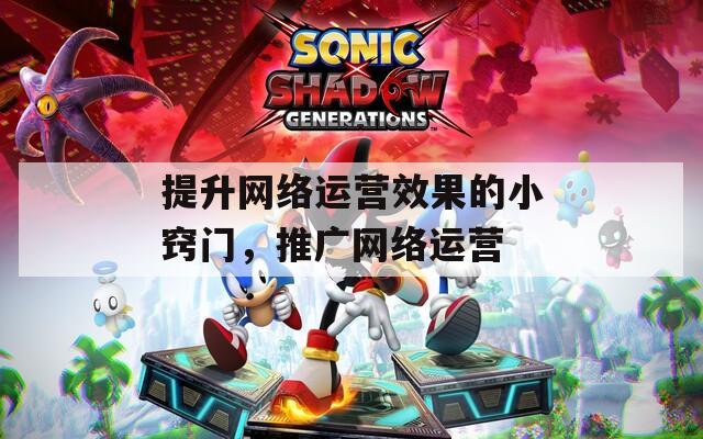 提升网络运营效果的小窍门，推广网络运营