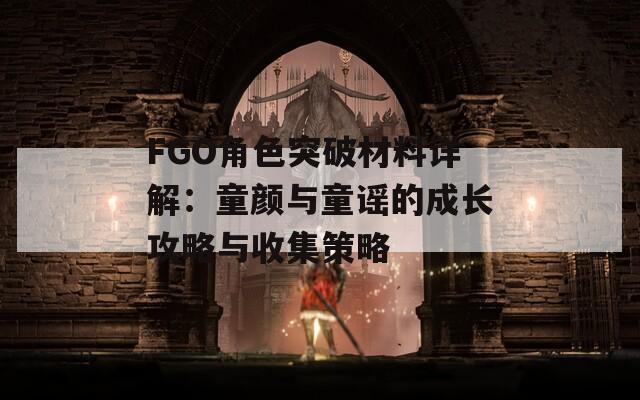 FGO角色突破材料详解：童颜与童谣的成长攻略与收集策略